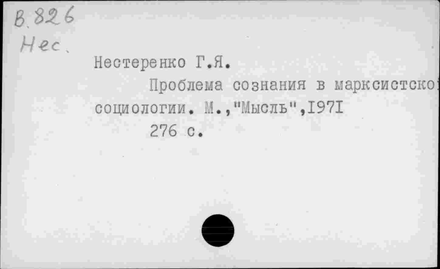 ﻿в мл Мес .
Нестеренко Г.Я.
Проблема сознания в марксистско социологии. М.,"Мысль",1971 276 с.